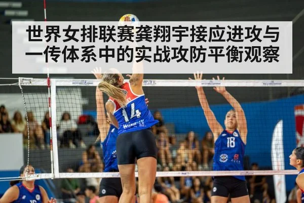 世界女排联赛龚翔宇接应进攻与一传体系中的实战攻防平衡观察（c7c7.app）