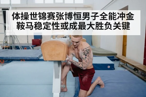 体操世锦赛张博恒男子全能冲金鞍马稳定性或成最大胜负关键（c7c7.app）