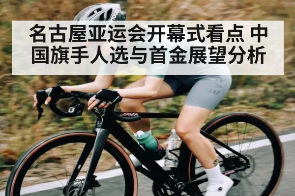 名古屋亚运会开幕式看点 中国旗手人选与首金展望分析（c7c7.app）