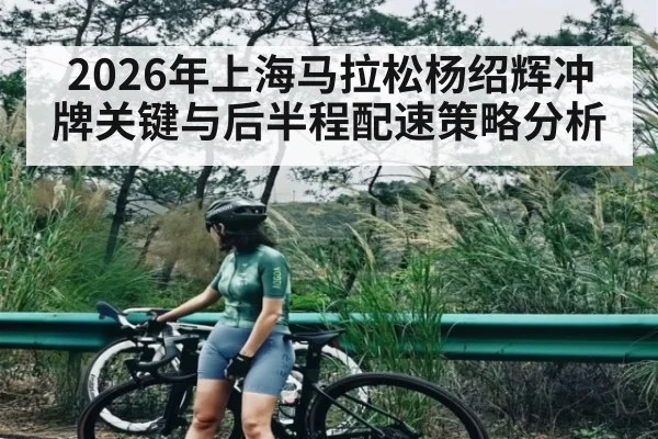 2026年上海马拉松杨绍辉冲牌关键与后半程配速策略分析（c7c7.app）
