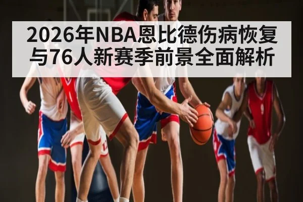 2026年NBA恩比德伤病恢复与76人新赛季前景全面解析（c7c7.app）