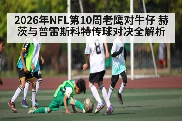 2026年NFL第10周老鹰对牛仔 赫茨与普雷斯科特传球对决全解析（c7c7.app）