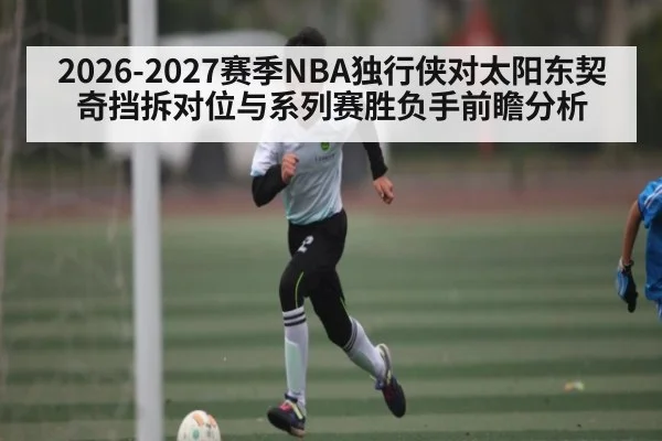 2026-2027赛季NBA独行侠对太阳东契奇挡拆对位与系列赛胜负手前瞻分析