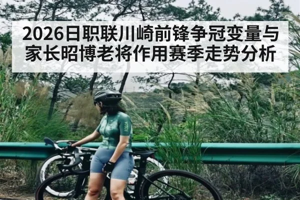 2026日职联川崎前锋争冠变量与家长昭博老将作用赛季走势分析 | c7
