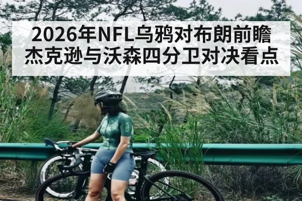 2026年NFL乌鸦对布朗前瞻 杰克逊与沃森四分卫对决看点（c7c7.app）