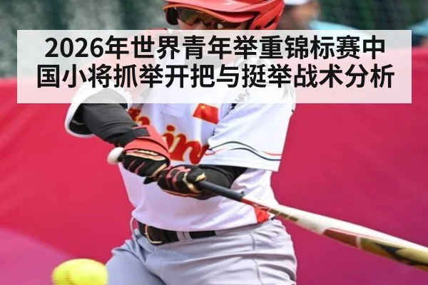 2026年世界青年举重锦标赛中国小将抓举开把与挺举战术分析（c7c7.app）